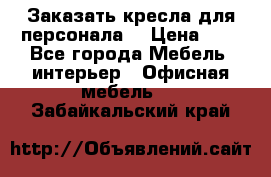 Заказать кресла для персонала  › Цена ­ 1 - Все города Мебель, интерьер » Офисная мебель   . Забайкальский край